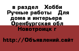 в раздел : Хобби. Ручные работы » Для дома и интерьера . Оренбургская обл.,Новотроицк г.